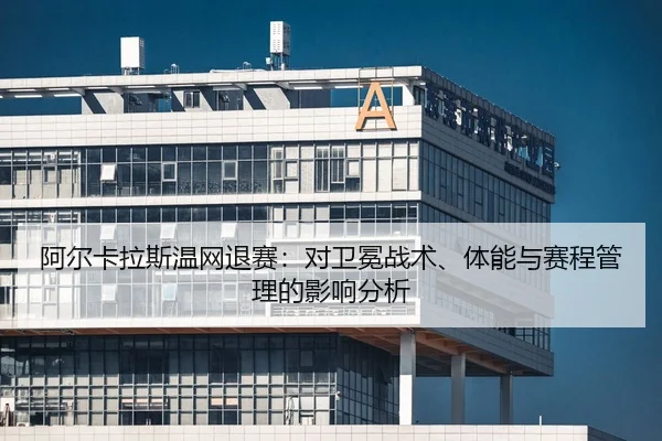 阿尔卡拉斯温网退赛：对卫冕战术、体能与赛程管理的影响分析