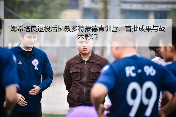 姆希塔良退役后执教多特蒙德青训营：首批成果与战术影响