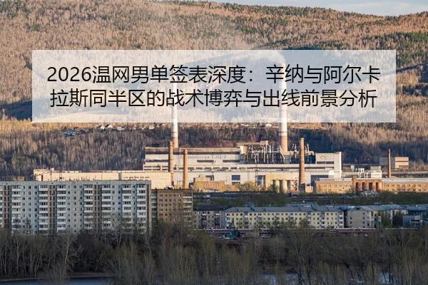 2026温网男单签表深度：辛纳与阿尔卡拉斯同半区的战术博弈与出线前景分析
