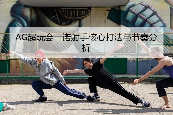 AG超玩会一诺射手核心打法与节奏分析