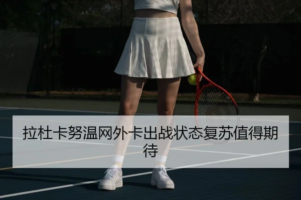 拉杜卡努温网外卡出战状态复苏值得期待