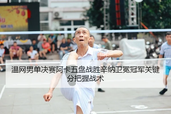 温网男单决赛阿卡五盘战胜辛纳卫冕冠军关键分把握战术