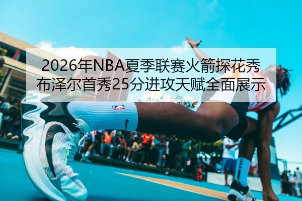 2026年NBA夏季联赛火箭探花秀布泽尔首秀25分进攻天赋全面展示
