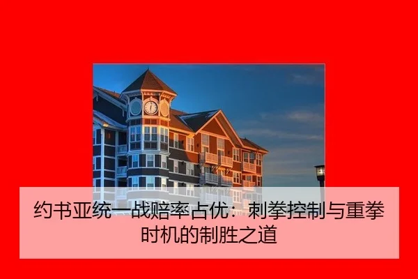 约书亚统一战赔率占优：刺拳控制与重拳时机的制胜之道